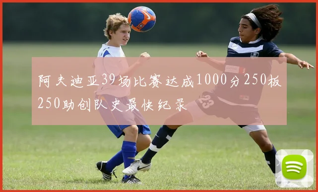 阿夫迪亚39场比赛达成1000分250板250助创队史最快纪录