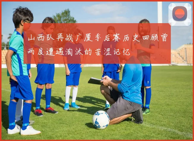 山西队再战广厦季后赛历史回顾曾两度遭遇淘汰的苦涩记忆