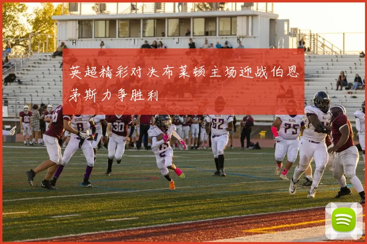 英超精彩对决布莱顿主场迎战伯恩茅斯力争胜利
