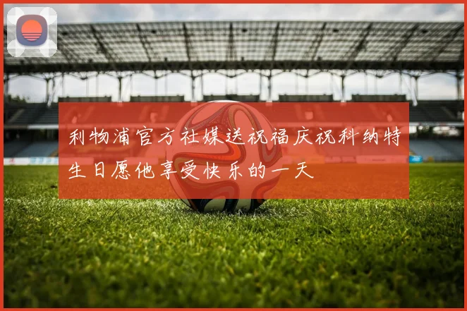 利物浦官方社媒送祝福庆祝科纳特生日愿他享受快乐的一天