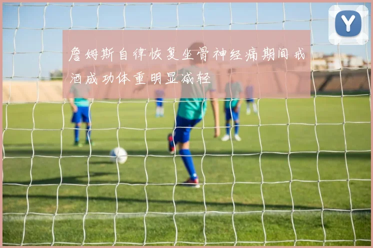 詹姆斯自律恢复坐骨神经痛期间戒酒成功体重明显减轻