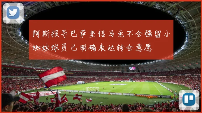 阿斯报导巴萨坚信马竞不会强留小蜘蛛球员已明确表达转会意愿