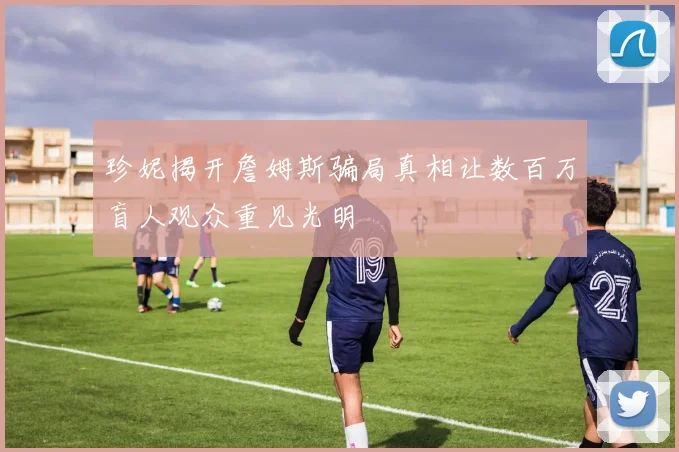 珍妮揭开詹姆斯骗局真相让数百万盲人观众重见光明