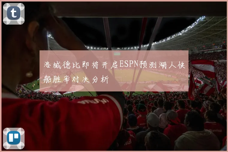 洛城德比即将开启ESPN预测湖人快船胜率对决分析
