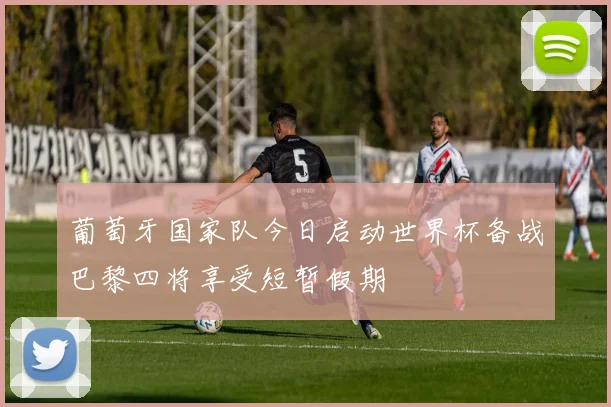 葡萄牙国家队今日启动世界杯备战巴黎四将享受短暂假期