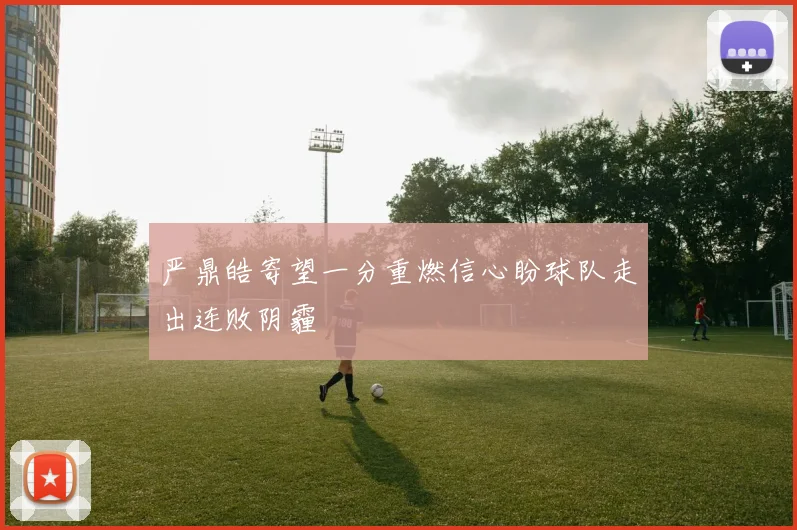 严鼎皓寄望一分重燃信心盼球队走出连败阴霾