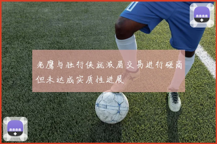 老鹰与独行侠就浓眉交易进行磋商但未达成实质性进展