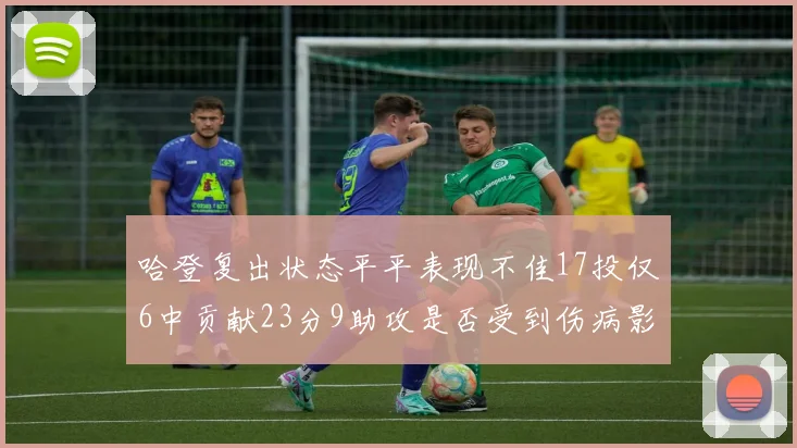 哈登复出状态平平表现不佳17投仅6中贡献23分9助攻是否受到伤病影响