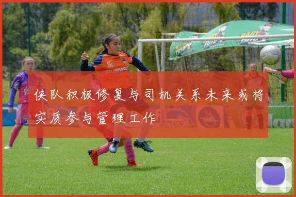 侠队积极修复与司机关系未来或将实质参与管理工作