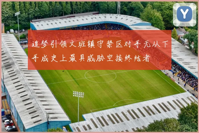 追梦引领文班镇守禁区对手无从下手成史上最具威胁空接终结者