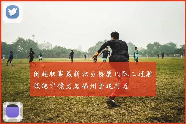 闽超联赛最新积分榜厦门队三连胜领跑宁德龙岩福州紧追其后